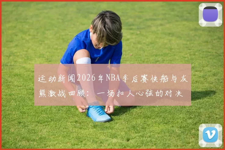 运动新闻2026年NBA季后赛快船与灰熊激战回顾：一场扣人心弦的对决与传奇时刻