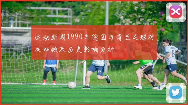 运动新闻1990年德国与荷兰足球对决回顾及历史影响分析