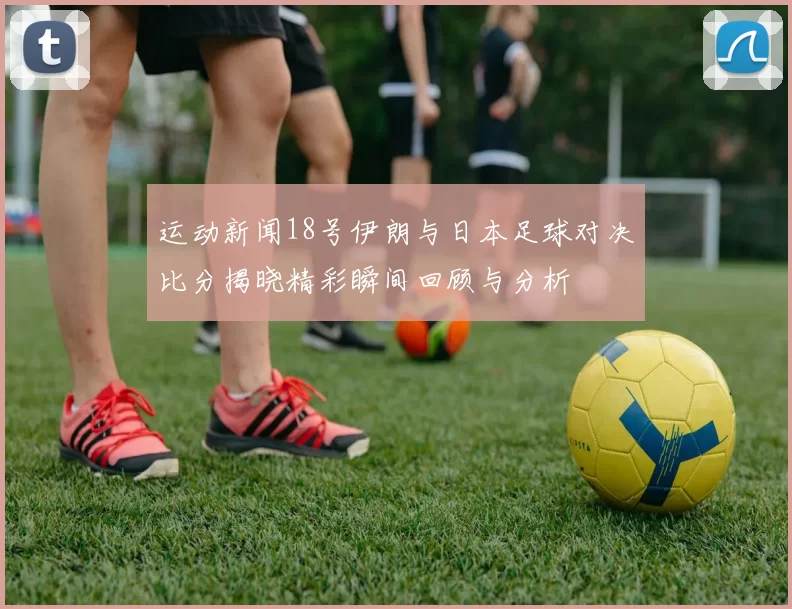 运动新闻18号伊朗与日本足球对决比分揭晓精彩瞬间回顾与分析