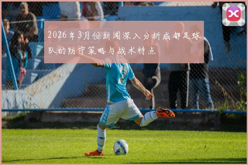2026年3月份新闻深入分析成都足球队的防守策略与战术特点