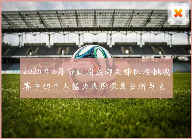 2026年3月份新闻成都足球队在挑战赛中的个人能力表现深度分析与点评