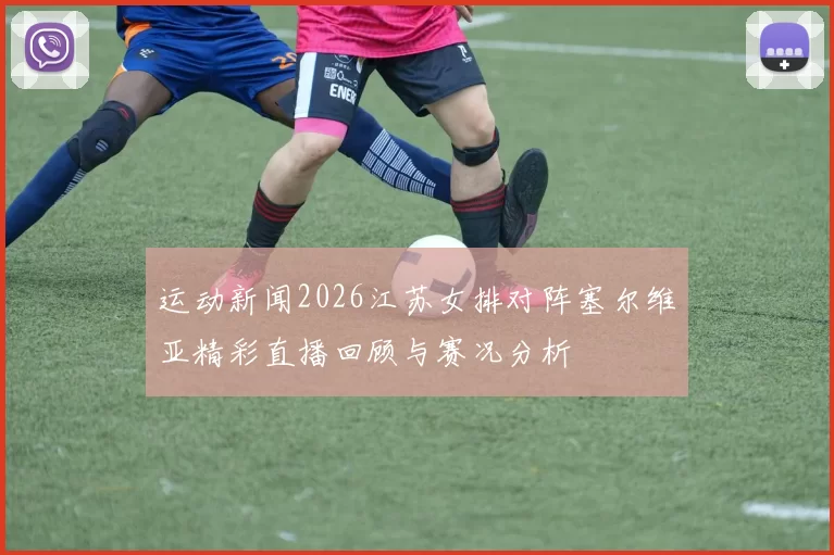 运动新闻2026江苏女排对阵塞尔维亚精彩直播回顾与赛况分析
