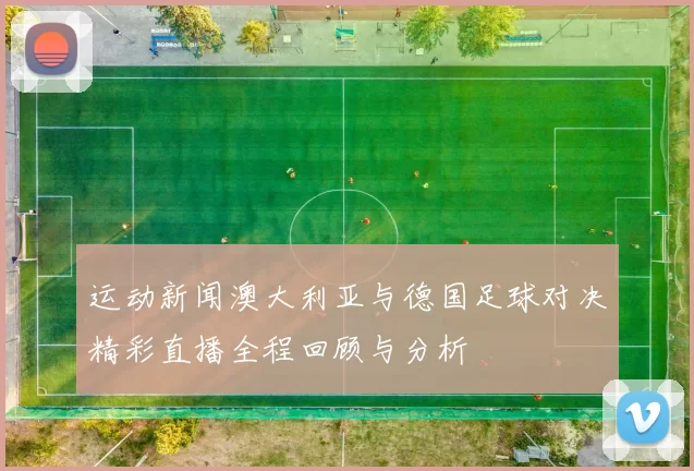 运动新闻澳大利亚与德国足球对决精彩直播全程回顾与分析