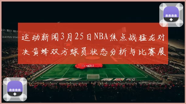 运动新闻3月25日NBA焦点战猛龙对决黄蜂双方球员状态分析与比赛展望